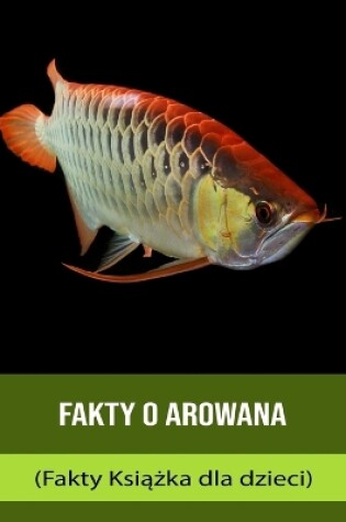 Cover of Fakty o Arowana (Fakty Ksi&#261;&#380;ka dla dzieci)