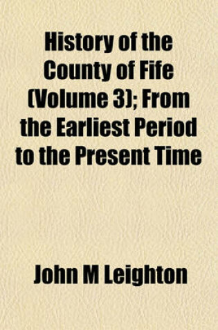 Cover of History of the County of Fife (Volume 3); From the Earliest Period to the Present Time