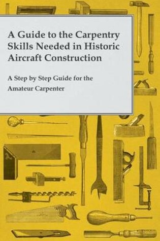 Cover of A Guide to the Carpentry Skills Needed in Historic Aircraft Construction - A Step by Step Guide for the Amateur Carpenter