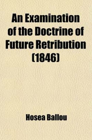 Cover of An Examination of the Doctrine of Future Retribution; On the Principles of Morals, Analogy and the Scriptures