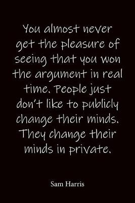 Book cover for You almost never get the pleasure of seeing that you won the argument in real time. People just don't like to publicly change their minds. They change their minds in private. Sam Harris