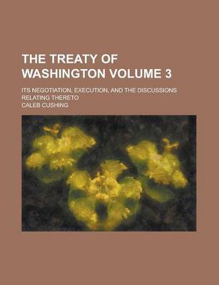 Book cover for The Treaty of Washington; Its Negotiation, Execution, and the Discussions Relating Thereto Volume 3