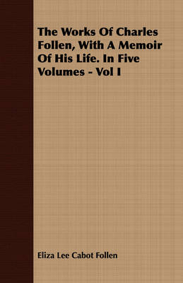 Book cover for The Works Of Charles Follen, With A Memoir Of His Life. In Five Volumes - Vol I