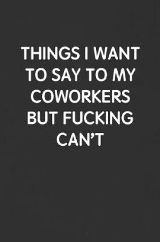 Cover of Things I Want to Say to My Coworkers But Fucking Can't