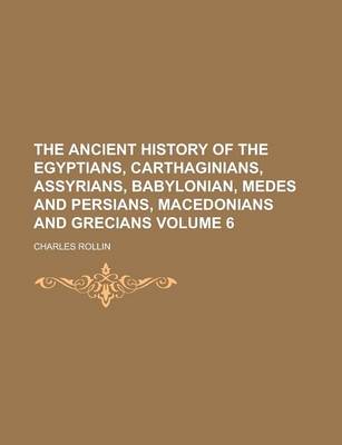 Book cover for The Ancient History of the Egyptians, Carthaginians, Assyrians, Babylonian, Medes and Persians, Macedonians and Grecians Volume 6