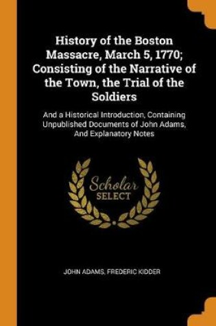 Cover of History of the Boston Massacre, March 5, 1770; Consisting of the Narrative of the Town, the Trial of the Soldiers