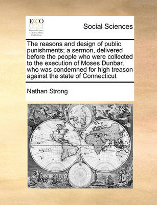 Book cover for The Reasons and Design of Public Punishments; A Sermon, Delivered Before the People Who Were Collected to the Execution of Moses Dunbar, Who Was Condemned for High Treason Against the State of Connecticut