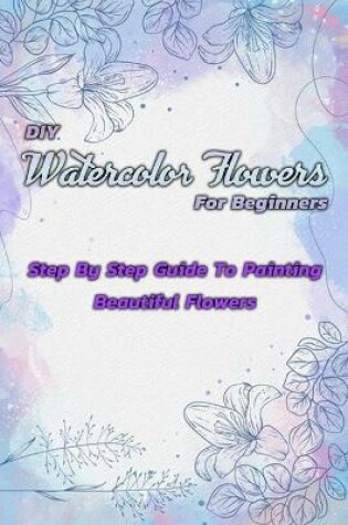 Cover of DIY Watercolor Flowers For Beginners