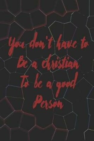 Cover of You Don't Have To BE A Christian To Be A Good Person