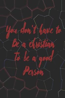Book cover for You Don't Have To BE A Christian To Be A Good Person