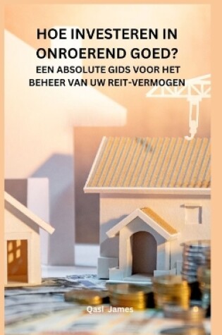 Cover of Hoe Investeren in Onroerend Goed? Een Absolute Gids Voor Het Beheer Van Uw Reit-Vermogen