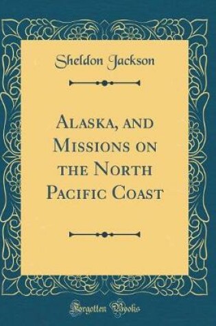 Cover of Alaska, and Missions on the North Pacific Coast (Classic Reprint)