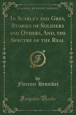 Cover of In Scarlet and Grey, Stories of Soldiers and Others, And, the Spectre of the Real (Classic Reprint)