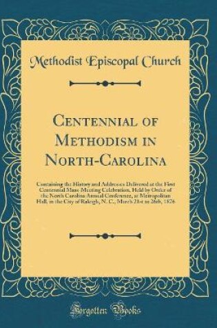 Cover of Centennial of Methodism in North-Carolina: Containing the History and Addresses Delivered at the First Centennial Mass-Meeting Celebration, Held by Order of the North Carolina Annual Conference, at Metropolitan Hall, in the City of Raleigh, N. C., March 2
