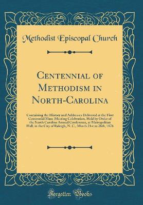 Book cover for Centennial of Methodism in North-Carolina: Containing the History and Addresses Delivered at the First Centennial Mass-Meeting Celebration, Held by Order of the North Carolina Annual Conference, at Metropolitan Hall, in the City of Raleigh, N. C., March 2