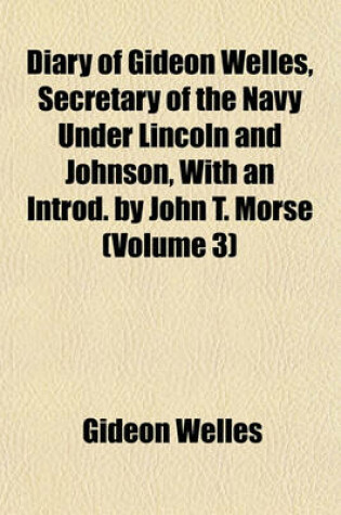 Cover of Diary of Gideon Welles, Secretary of the Navy Under Lincoln and Johnson, with an Introd. by John T. Morse (Volume 3)