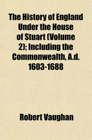 Cover of The History of England Under the House of Stuart (Volume 2); Including the Commonwealth, A.D. 1603-1688