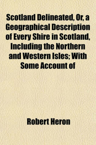 Cover of Scotland Delineated, Or, a Geographical Description of Every Shire in Scotland, Including the Northern and Western Isles; With Some Account of the Curiosities, Antiquities, and Present State of the Country