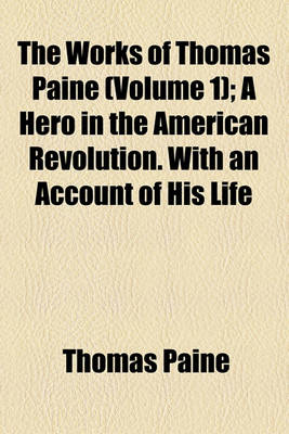 Book cover for The Works of Thomas Paine; A Hero in the American Revolution. with an Account of His Life Volume 1