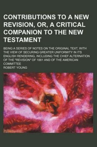 Cover of Contributions to a New Revision, Or, a Critical Companion to the New Testament; Being a Series of Notes on the Original Text, with the View of Securing Greater Uniformity in Its English Rendering, Including the Chief Alternation of the "Revision" of 1881