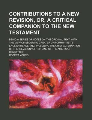 Book cover for Contributions to a New Revision, Or, a Critical Companion to the New Testament; Being a Series of Notes on the Original Text, with the View of Securing Greater Uniformity in Its English Rendering, Including the Chief Alternation of the "Revision" of 1881