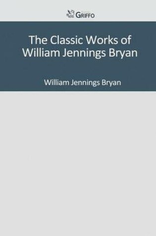 Cover of The Classic Works of William Jennings Bryan