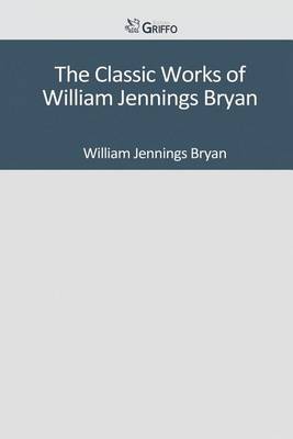 Book cover for The Classic Works of William Jennings Bryan