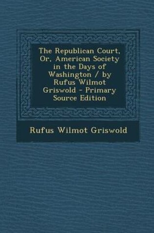 Cover of The Republican Court, Or, American Society in the Days of Washington / By Rufus Wilmot Griswold - Primary Source Edition