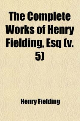 Cover of The Complete Works of Henry Fielding, Esq Volume 5; With an Essay on the Life, Genius and Achievement of the Author