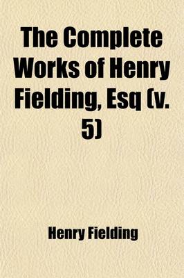 Book cover for The Complete Works of Henry Fielding, Esq Volume 5; With an Essay on the Life, Genius and Achievement of the Author