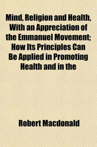 Cover of Mind, Religion and Health, with an Appreciation of the Emmanuel Movement; How Its Principles Can Be Applied in Promoting Health and in the