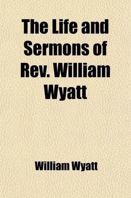 Book cover for The Life and Sermons of REV. William Wyatt; Of the Wyoming Conference