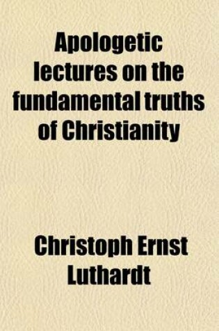 Cover of Apologetic Lectures on the Fundamental Truths of Christianity; Delivered in Leipsic in the Winter of 1864