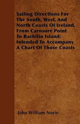 Book cover for Sailing Directions For The South, West, And North Coasts Of Ireland, From Carnsore Point To Rachilin Island; Intended To Accompany A Chart Of Those Coasts