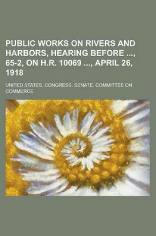 Cover of Public Works on Rivers and Harbors, Hearing Before, 65-2, on H.R. 10069, April 26, 1918