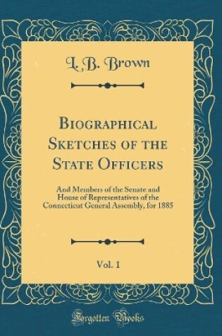 Cover of Biographical Sketches of the State Officers, Vol. 1: And Members of the Senate and House of Representatives of the Connecticut General Assembly, for 1885 (Classic Reprint)