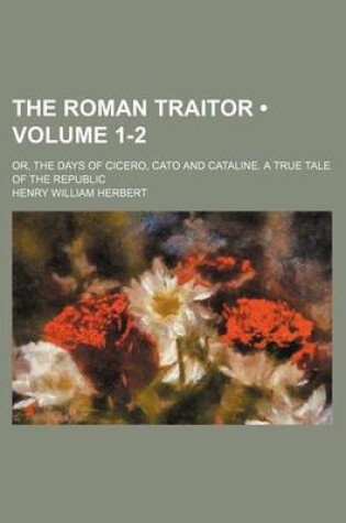 Cover of The Roman Traitor (Volume 1-2); Or, the Days of Cicero, Cato and Cataline. a True Tale of the Republic