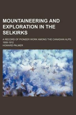 Cover of Mountaineering and Exploration in the Selkirks; A Record of Pioneer Work Among the Canadian Alps, 1908-1912