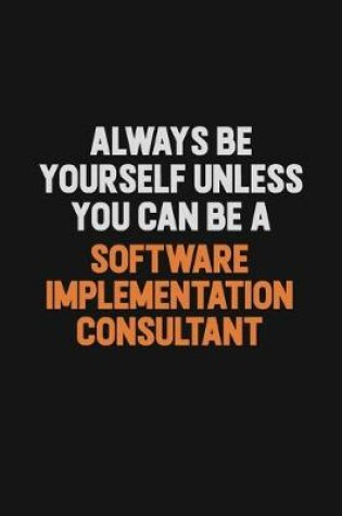 Cover of Always Be Yourself Unless You Can Be A Software Implementation Consultant