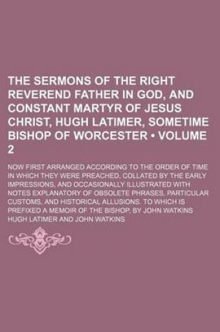 Cover of The Sermons of the Right Reverend Father in God, and Constant Martyr of Jesus Christ, Hugh Latimer, Sometime Bishop of Worcester (Volume 2); Now First Arranged According to the Order of Time in Which They Were Preached, Collated by the Early Impressions,