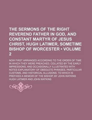 Book cover for The Sermons of the Right Reverend Father in God, and Constant Martyr of Jesus Christ, Hugh Latimer, Sometime Bishop of Worcester (Volume 2); Now First Arranged According to the Order of Time in Which They Were Preached, Collated by the Early Impressions,