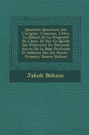 Cover of Quarante Questions Sur L'Origine, L'Essence, L'Etre, La Nature Et La Propriete de L'Ame, Et Sur Ce Qu'elle Est D'Eternite En Eternite