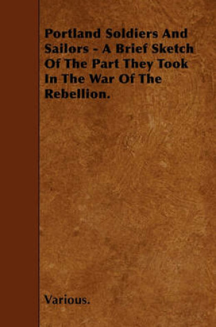 Cover of Portland Soldiers And Sailors - A Brief Sketch Of The Part They Took In The War Of The Rebellion.