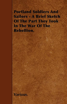 Book cover for Portland Soldiers And Sailors - A Brief Sketch Of The Part They Took In The War Of The Rebellion.