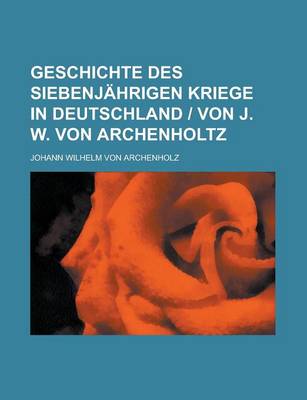 Book cover for Geschichte Des Siebenjahrigen Kriege in Deutschland - Von J. W. Von Archenholtz