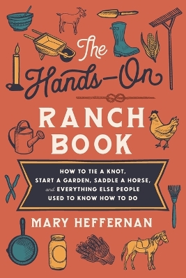 The Hands–On Ranch Book – How to Tie a Knot, Start a Garden, Saddle a Horse, and Everything Else People Used to Know How to Do by Mary Heffernan