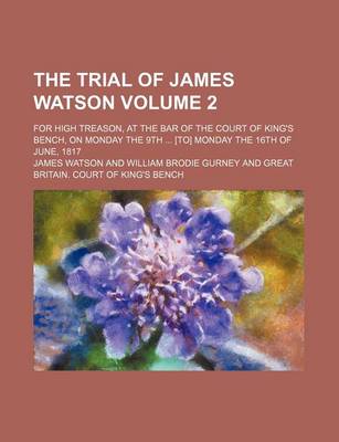 Book cover for The Trial of James Watson; For High Treason, at the Bar of the Court of King's Bench, on Monday the 9th [To] Monday the 16th of June, 1817 Volume 2