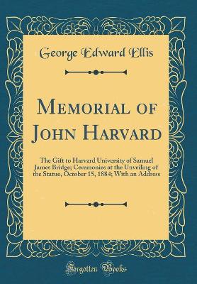 Book cover for Memorial of John Harvard: The Gift to Harvard University of Samuel James Bridge; Ceremonies at the Unveiling of the Statue, October 15, 1884; With an Address (Classic Reprint)