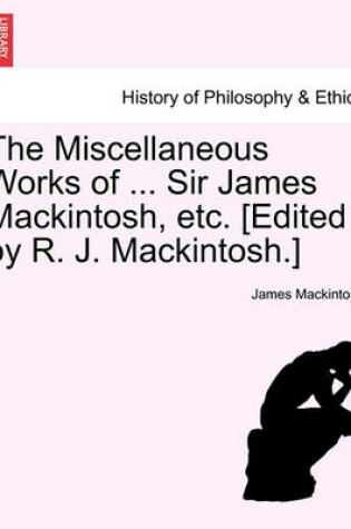 Cover of The Miscellaneous Works of ... Sir James Mackintosh, Etc. [Edited by R. J. Mackintosh.]