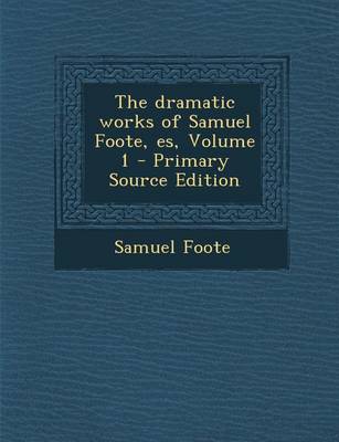 Book cover for The Dramatic Works of Samuel Foote, Es, Volume 1